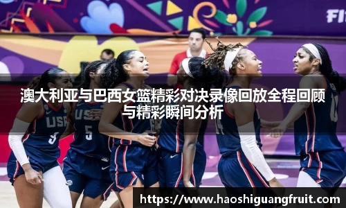 澳大利亚与巴西女篮精彩对决录像回放全程回顾与精彩瞬间分析